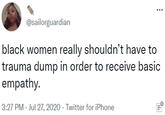 ... @sailorguardian black women really shouldn't have to trauma dump in order to receive basic empathy. 3:27 PM - Jul 27, 2020 · Twitter for iPhone