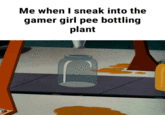 Me when I sneak into the gamer girl pee bottling plant Me when I sneak into the gamer girl pee bottling plant