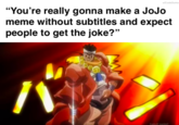 Why yes, you are correct in assuming so wCodaOuma "You're really gonna make a JoJo meme without subtitles and expect people to get the joke?" ladult swiml