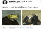 Chappell Ellison d_o 2020 @ChappellTracker guess what it's civilized frog time 1:15 am · 20/05/2020 · Twitter Web App