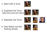 1. Start with a Tuvix 2. Duplicate the Tuvix (like tom and will riker) 3. Seperate one Tuvix 4. Toss Neelix out the f------ airlock.