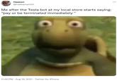 Me after the Tesla bot at my local store starts saying: “pay or be terminated immediately ” Haakon ... @hakkaman00 Me after the Tesla bot at my local store starts saying: "pay or be terminated immediately * 11:46 PM · Aug 19, 2021 · Twitter for iPhone
