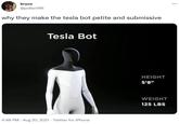 why they make the tesla bot petite and submissive bryce @pollen196 why they make the tesla bot petite and submissive Tesla Bot HEIGHT 5'8" WEIGHT 125 LBS 4:48 PM - Aug 20, 2021 · Twitter for iPhone