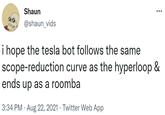 i hope the tesla bot follows the same scope-reduction curve as the hyperloop & ends up as a roomba Shaun @shaun_vids i hope the tesla bot follows the same scope-reduction curve as the hyperloop & ends up as a roomba 3:34 PM · Aug 22, 2021 · Twitter Web App