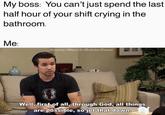 My boss: You can't just spend the last half hour of your shift crying in the bathroom. Me: Berdertine Memes Fer Berdertine Dreams Well, first of all, through God, all things are possible, so jot that down.