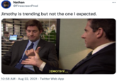 Nathan ... @FirescreenProd Jimothy is trending but not the one I expected. JIMOTHY... 10:58 AM · Aug 22, 2021 · Twitter Web App