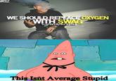 #82 WE SHOULD REPLACE OXYGEN WITH SWAG kushandlynkz tumb This Isnt Average Stupid