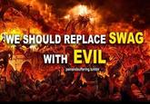 WE SHOULD REPLACE SWAG WITH EVIL painandsuffering.tumblr