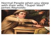 Normal People when you sleep with their wife: *Super Mad* James Reynolds: