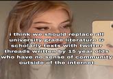 i think we should replace all university grade literature & scholarly texts with twitter threads written by 15 year olds who have no sense of community outside of the internet