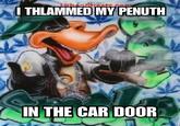 I THLAMMED MY PENUTH IN THE CAR DOOR