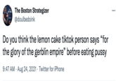 The Boston Strategizer @doulbedoink THIS IS MY YEAR. •.. Do you think the lemon cake tiktok person says "for the glory of the gerblin empire" before eating p---- 9:47 AM · Aug 24, 2021 · Twitter for iPhone