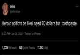 Heroin addicts be like I need 70 dollars for  toothpaste debo eml @killmefam Heroin addicts be like I need 70 dollars for toothpaste 8:20 PM · Jun 26, 2021 · Twitter for iPhone 1,035 Retweets 53 Quote Tweets 11.5K Likes