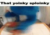 That yoinky sploinky