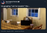 New England Patriots ... @Patriots Us googling "nah he tweakin" like... 8:40 PM · Aug 25, 2021 · Twitter for iPhone