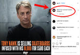 rap Follow •.. Our comment section Rap rap tweakin!? 7h 5,841 likes View replies (119) r.jcks Nah he tweakin 7h 11 likes negative_henry Nah he tweakin 7h 138 likes View replies (1) stevenloooong69 NAH HE TWEAKIN 3 likes TONY HAWK IS SELLING SKATEBOARDS INFUSED WITH HIS BLOOD FOR $500 EACH 7h Liked by crudirony and 386,905 others 6 HOURS AGO Rap Comments on this post have been limited. TV