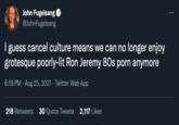 John Fugelsang @JohnFugelsang I guess cancel culture means we can no longer enjoy grotesque poorly-lit Ron Jeremy 80s p--- anymore 6:19 PM · Aug 25, 2021 · Twitter Web App 218 Retweets 30 Quote Tweets 2,117 Likes