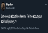 Gringo Starr ... @JakeDuarte43 EOUR But enough about Ron Jeremy, Tell me about your spiritual journey. :) 5:48 PM · Aug 25, 2021 from San Luis Obispo, CA · Twitter for iPhone