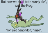 But now we shall both surely die", said the Frog. "lol" said Ganondorf, "Imao".