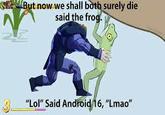 SBut now we shall both surely die said the frog. "Lol" Said Android 16, "Lmao"