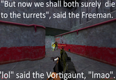 "But now we shall both surely die 60 fps to the turrets", said the Freeman. 'lol" said the Vortigaunt, "Imao" Xash3D v49/0.99 (build 4344)