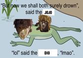 "But now we shall both surely drown", said the JOJO "lol" said the DIO "Imao".
