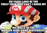 OH YEAH? LAND OF THE FREE? THEM WHY CAN'TI RINSE MY MY BALLS IN THE BURGER KING SODA DISPENSER? imgflip.com