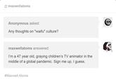 * maxwellatoms Anonymous asked: Any thoughts on "waifu" culture? maxwellatoms answered: I'm a 47 year old, graying children's TV animator in the middle of a global pandemic. Sign me up, I guess. #Maxwell Atoms