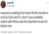 bored @twomad everyone reading this tweet thinks donda is mid as f--- and if u don't you probably watch adin Ross and his haunted house for black men 2:16 AM - Aug 30, 2021 - Twitter for iPhone