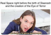 Real Space right before the birth of Slaanesh and the creation of the Eye of Terror oh f--- you're gonna split me open