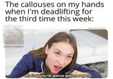 The callouses on my hands when I'm deadlifting for the third time this week: @alreadybored.jpg @bolo_swaggins Oh f--- you're gonna split me open