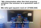 I see no god up here other than me | /r/dankmemes *My classmates after the test arguing whether the answer to a question was 7 or 9* Me who got square root of -27409.556: your politics bore me