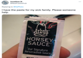 ... Jonathan N. @RedPubDefndr Replying to @ltsPhetz I have the paste for my sick family. Please someone help. TEAR A HERE Årbu's HORSEY SAUCE Our Signature Horseradish Sauce