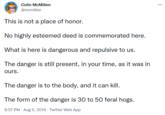 Colin McMillen @mcmillen This is not a place of honor. No highly esteemed deed is commemorated here. What is here is dangerous and repulsive to us. The danger is still present, in your time, as it was in ours. The danger is to the body, and it can kill. The form of the danger is 30 to 50 feral hogs. 9:57 PM · Aug 5, 2019 · Twitter Web App