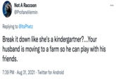 Not A Raccoon •.. @ProfaneVermin Replying to @ltsPhetz Break it down like she's a kindergartner?...Your husband is moving to a farm so he can play with his friends. 7:39 PM · Aug 31, 2021 · Twitter for Android