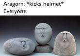 Aragorn: *kicks helmet* Everyone: