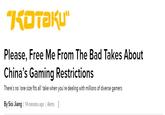 KOTAKU" Please, Free Me From The Bad Takes About China's Gaming Restrictions There's no 'one size fits all' take when you're dealing with millions of diverse gamers By Sisi Jiang | 14 minutes ago | Alerts