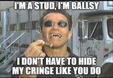 I'M A STUD, I'M BALLSY I DON'T HAVE TO HIDE MY CRINGE LIKE YOU DO