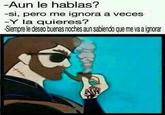 -Aun le hablas? -si, pero me ignora a veces -Y la quieres? Semprele dseo buras noches au sabiendo que me vaa gnora