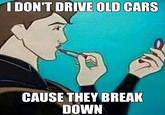 1 DON'T DRIVE OLD CARS CAUSE THEY BREAK DOWN