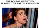 THE DOCTOR WHEN THEY REALIZE YOUR BABY IS PREMATURE oh f--- put it back in!