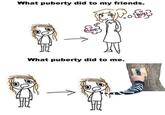 What puberty did to my friends. B0yS LOve What puberty did to me.