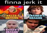 finna jerk it I KILLED A DRAGON OTRAINED'A DRAGON Dial Nutri IRAISED A DRAGON finna jerk it