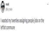 mack ... @fun_mack I wasted my twenties assigning people jobs on the leftist commune