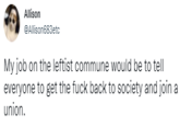 Allison @Allison683etc My job on the leftist commune would be to tell everyone to get the f--- back to society and join a union.