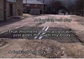 A f------ hot day That moment when a cool wind just goes through my body A f------ hot day