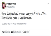 Deep Leffen Bot @DeepLeffen ... Wow. Just realized you can use your A button. You don't always need to use B moves. 10:35 AM - Mar 31, 2020 · Twitter Web App 219 Retweets 26 Quote Tweets 2,130 Likes
