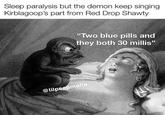 peep demon Sleep paralysis but the demon keep singing Kirblagoop's part from Red Drop Shawty "Two blue pills and they both 30 millis" @lilpeepmafia