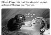 Is Fisher techno? Sleep Paralysis but the demon keeps asking if things are Techno Is Fisher Techno?