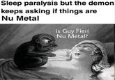 is guy fieri nu metal? Sleep paralysis but the demon keeps asking if things are Nu Metal is Guy Fieri Nu Metal?